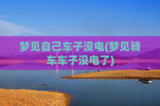 梦见自己车子没电(梦见骑车车子没电了)