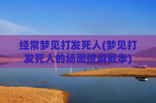 经常梦见打发死人(梦见打发死人的场面披麻戴孝)