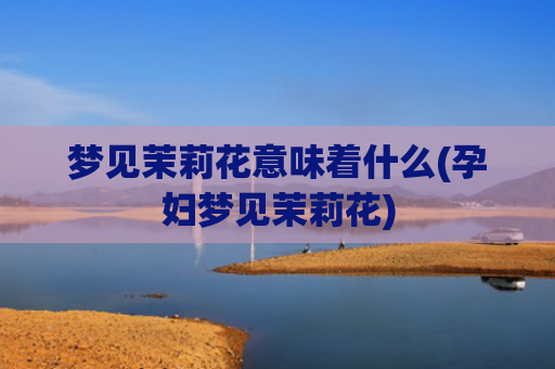 梦见茉莉花意味着什么(孕妇梦见茉莉花)