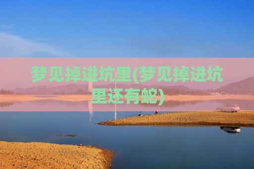梦见掉进坑里(梦见掉进坑里还有蛇)