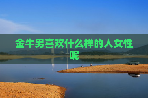 金牛男喜欢什么样的人女性呢