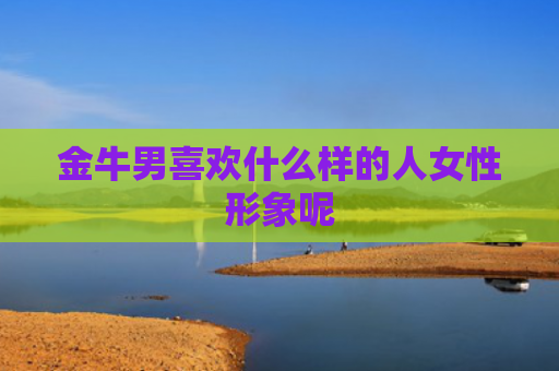 金牛男喜欢什么样的人女性形象呢