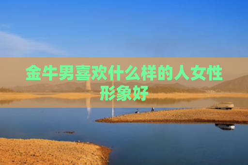 金牛男喜欢什么样的人女性形象好