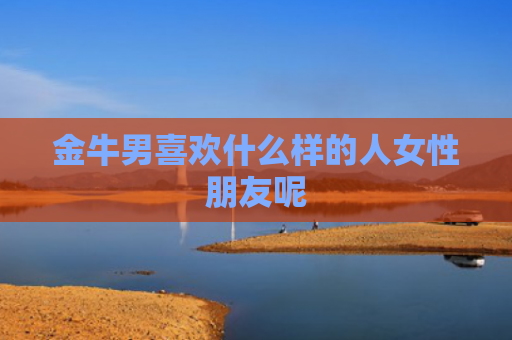 金牛男喜欢什么样的人女性朋友呢