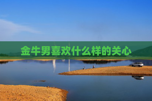 金牛男喜欢什么样的关心