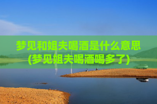 梦见和姐夫喝酒是什么意思(梦见姐夫喝酒喝多了)