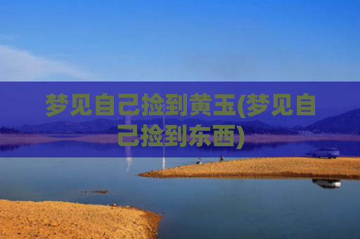 梦见自己捡到黄玉(梦见自己捡到东西) 梦见自己捡到黄玉(梦见自己捡到东西)
