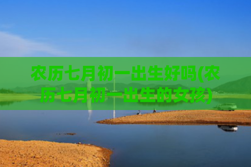 农历七月初一出生好吗(农历七月初一出生的女孩)