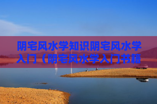 阴宅风水学知识阴宅风水学入门（阴宅风水学入门书籍）