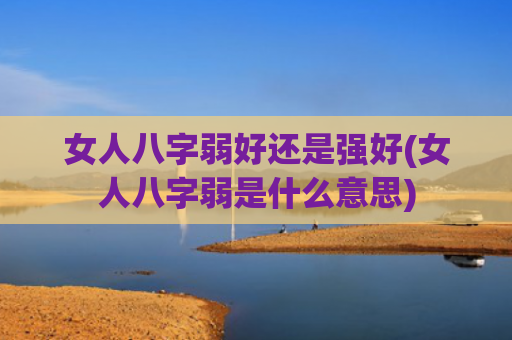 女人八字弱好还是强好(女人八字弱是什么意思)