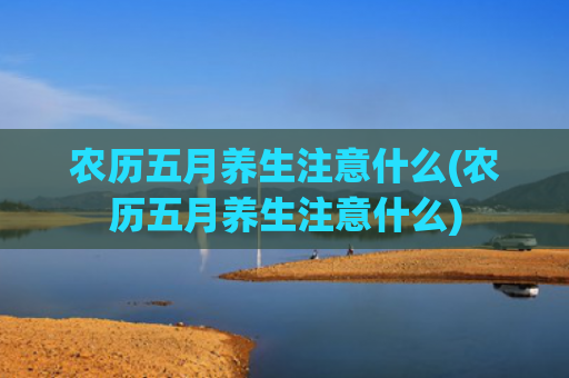 农历五月养生注意什么(农历五月养生注意什么)