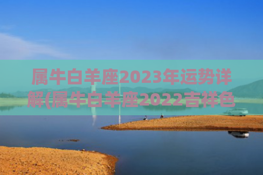 属牛白羊座2023年运势详解(属牛白羊座2022吉祥色)