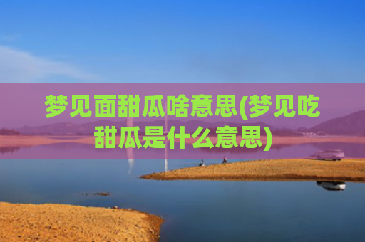 梦见面甜瓜啥意思(梦见吃甜瓜是什么意思)