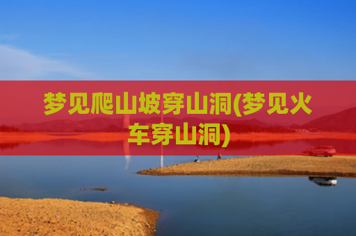梦见爬山坡穿山洞(梦见火车穿山洞)