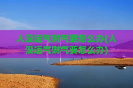 人没运气财气要怎么办(人没运气财气要怎么办)