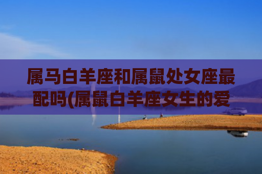 属马白羊座和属鼠处女座最配吗(属鼠白羊座女生的爱情)