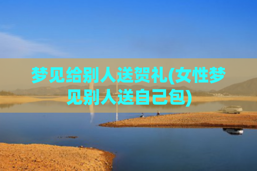 梦见给别人送贺礼(女性梦见别人送自己包) 梦见给别人送贺礼(女性梦见别人送自己包)