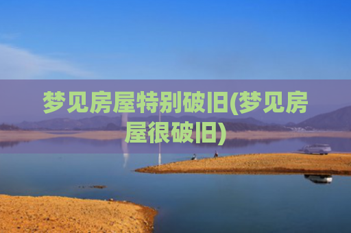 梦见房屋特别破旧(梦见房屋很破旧) 梦见房屋特别破旧(梦见房屋很破旧)
