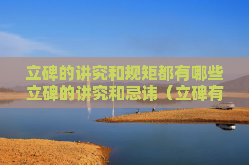 立碑的讲究和规矩都有哪些立碑的讲究和忌讳（立碑有什么讲究吗）