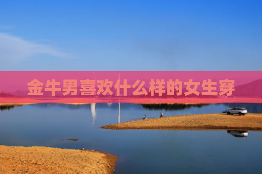 金牛男喜欢什么样的女生穿