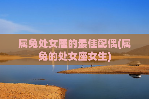 属兔处女座的最佳配偶(属兔的处女座女生)