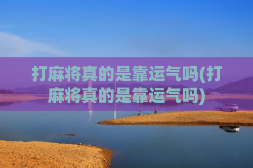 打麻将真的是靠运气吗(打麻将真的是靠运气吗)