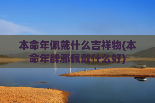 本命年佩戴什么吉祥物(本命年辟邪佩戴什么好)
