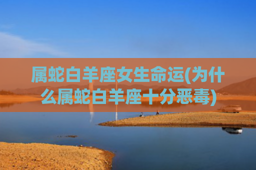 属蛇白羊座女生命运(为什么属蛇白羊座十分恶毒) 属蛇白羊座女生命运(为什么属蛇白羊座十分恶毒)