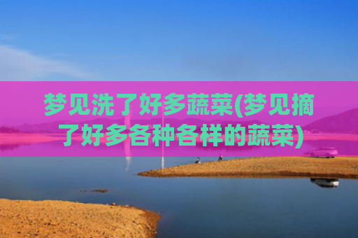 梦见洗了好多蔬菜(梦见摘了好多各种各样的蔬菜) 梦见洗了好多蔬菜(梦见摘了好多各种各样的蔬菜)
