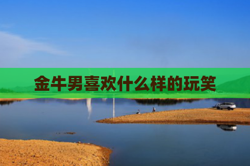 金牛男喜欢什么样的玩笑