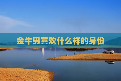 金牛男喜欢什么样的身份