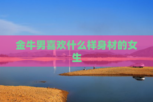 金牛男喜欢什么样身材的女生
