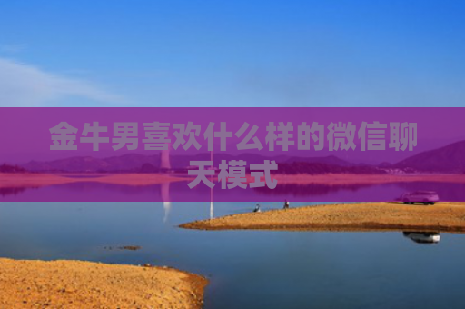 金牛男喜欢什么样的微信聊天模式