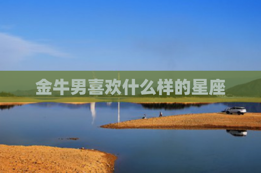 金牛男喜欢什么样的星座