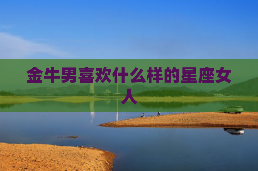 金牛男喜欢什么样的星座女人