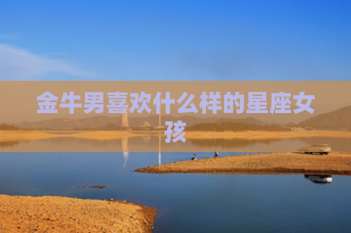 金牛男喜欢什么样的星座女孩