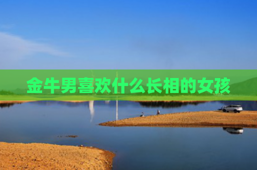金牛男喜欢什么长相的女孩