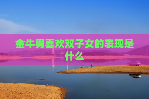 金牛男喜欢双子女的表现是什么