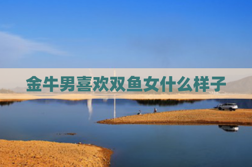 金牛男喜欢双鱼女什么样子
