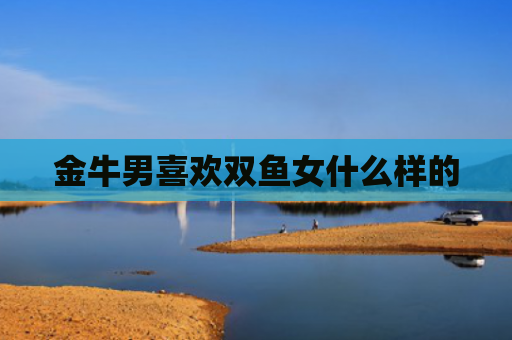 金牛男喜欢双鱼女什么样的