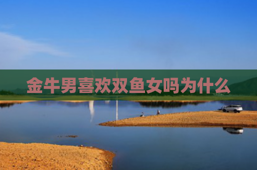 金牛男喜欢双鱼女吗为什么