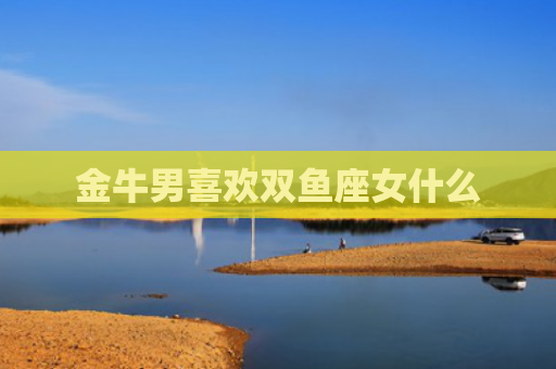 金牛男喜欢双鱼座女什么