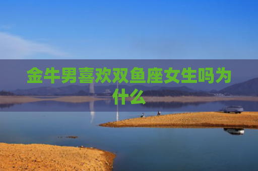 金牛男喜欢双鱼座女生吗为什么