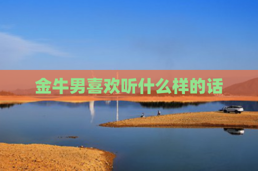 金牛男喜欢听什么样的话