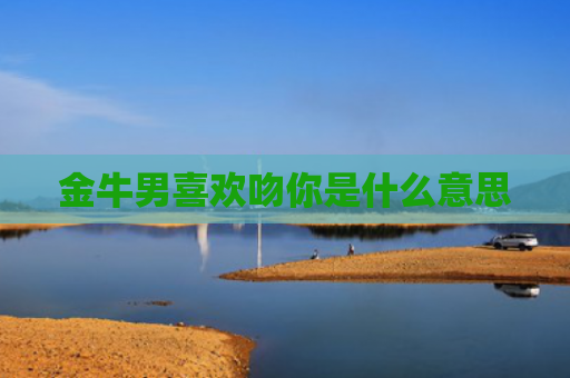 金牛男喜欢吻你是什么意思