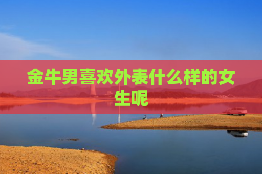 金牛男喜欢外表什么样的女生呢