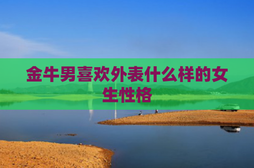 金牛男喜欢外表什么样的女生性格