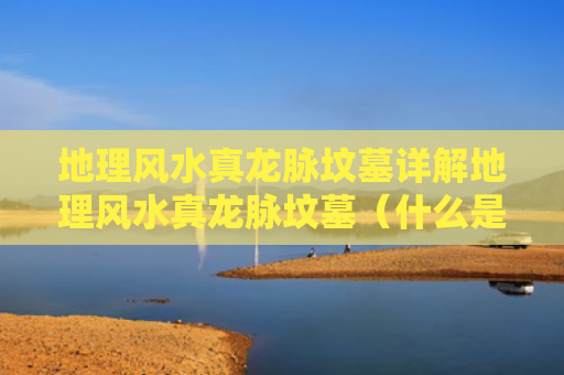 地理风水真龙脉坟墓详解地理风水真龙脉坟墓（什么是墓地真龙脉）