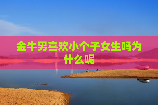 金牛男喜欢小个子女生吗为什么呢