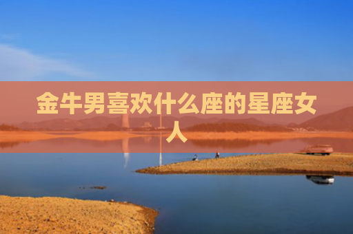 金牛男喜欢什么座的星座女人